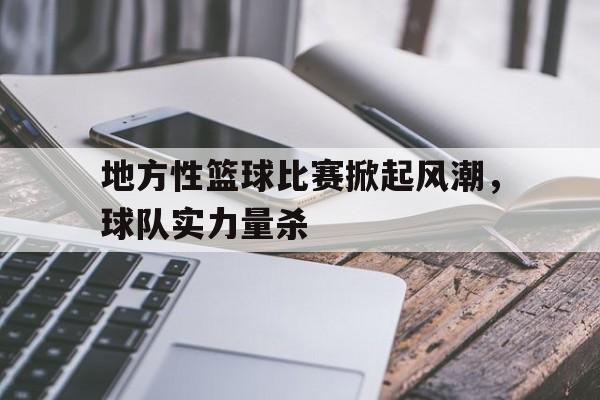 关于地方性篮球比赛掀起风潮，球队实力量杀的信息