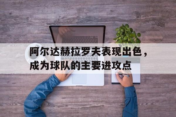 娱乐社区-包含阿尔达赫拉罗夫表现出色，成为球队的主要进攻点的词条