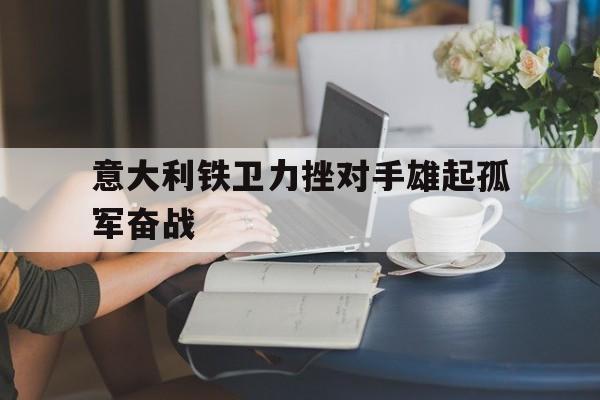 意大利铁卫力挫对手雄起孤军奋战(意大利任务西瓜影音)