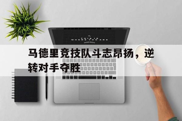 娱乐新体验-马德里竞技队斗志昂扬，逆转对手夺胜