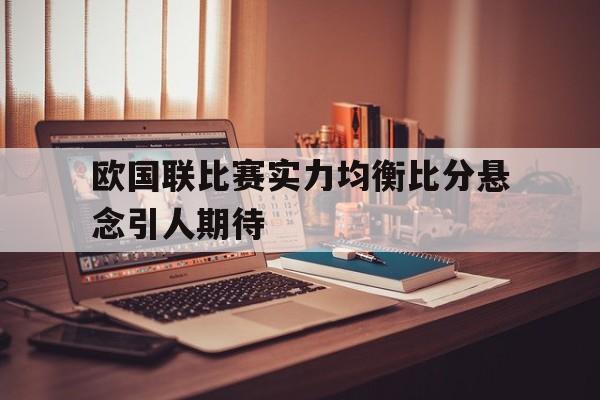 热门娱乐游戏-欧国联比赛实力均衡比分悬念引人期待(欧国联对阵表)