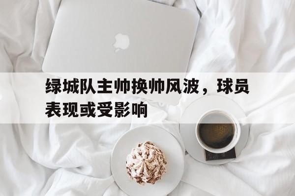 关于绿城队主帅换帅风波，球员表现或受影响的信息