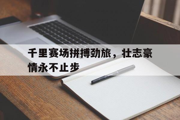 顶级娱乐-包含千里赛场拼搏劲旅，壮志豪情永不止步的词条