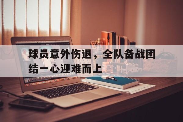 包含球员意外伤退，全队备战团结一心迎难而上的词条