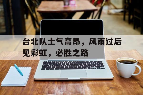 台北队士气高昂，风雨过后见彩虹，必胜之路的简单介绍