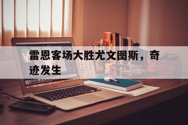 雷恩客场大胜尤文图斯，奇迹发生的简单介绍