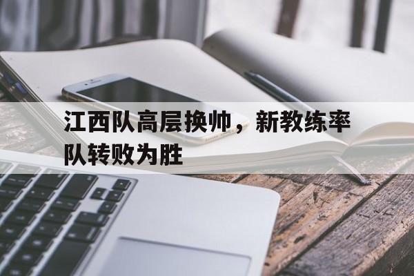 娱乐活动-关于江西队高层换帅，新教练率队转败为胜的信息