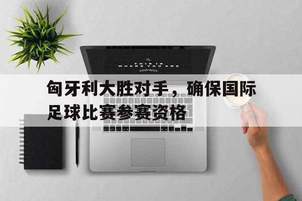 热门娱乐游戏-匈牙利大胜对手，确保国际足球比赛参赛资格