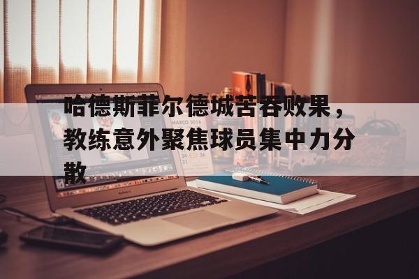 顶级娱乐官方登录入口-哈德斯菲尔德城苦吞败果，教练意外聚焦球员集中力分散的简单介绍