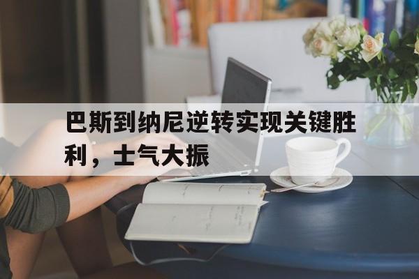 娱乐APP-巴斯到纳尼逆转实现关键胜利，士气大振的简单介绍