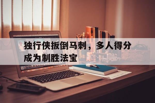娱乐挑战-独行侠扳倒马刺，多人得分成为制胜法宝的简单介绍