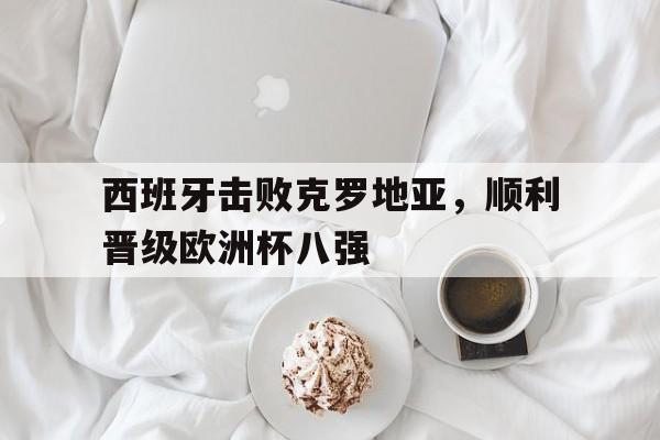 实时娱乐资讯-西班牙击败克罗地亚，顺利晋级欧洲杯八强(欧洲杯2020西班牙对克罗地亚补时阶段出现多少个角球?)