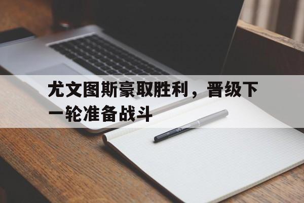 娱乐APP-尤文图斯豪取胜利，晋级下一轮准备战斗的简单介绍